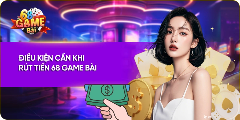 Điều kiện cần khi rút tiền 68 Game Bài