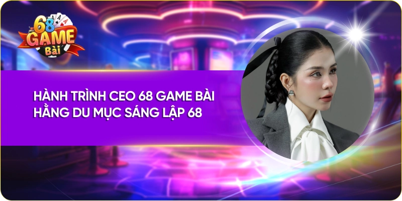 Hành trình CEO 68 Game Bài Hằng Du Mục sáng lập 68