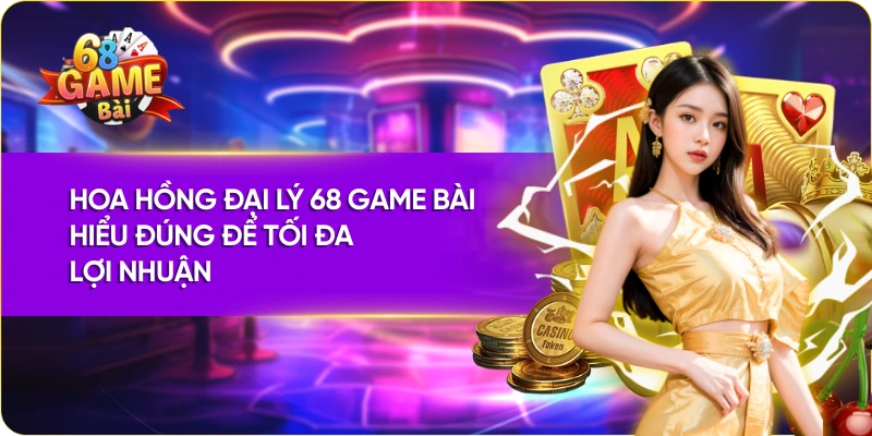 Hoa Hồng Đại Lý 68 Game Bài – Hiểu Đúng Để Tối Đa Lợi Nhuận