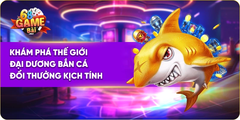 Khám phá thế giới đại dương bắn cá đổi thưởng 68 game bài kịch tính